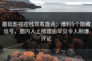 蘑菇影视在线观看盘点：爆料9个隐藏信号，圈内人上榜理由罕见令人刷爆评论