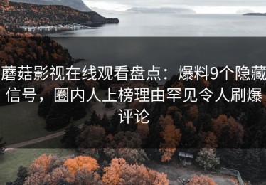 蘑菇影视在线观看盘点：爆料9个隐藏信号，圈内人上榜理由罕见令人刷爆评论
