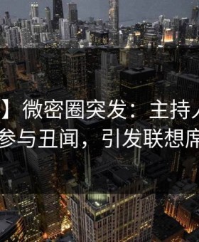 【爆料】微密圈突发：主持人在深夜被曝曾参与丑闻，引发联想席卷全网