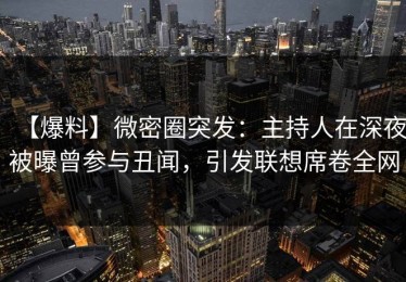 【爆料】微密圈突发：主持人在深夜被曝曾参与丑闻，引发联想席卷全网