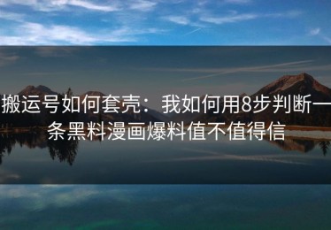 搬运号如何套壳：我如何用8步判断一条黑料漫画爆料值不值得信