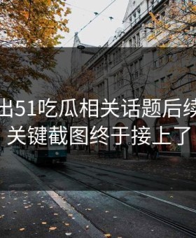 突然曝出51吃瓜相关话题后续，几个关键截图终于接上了
