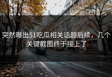 突然曝出51吃瓜相关话题后续，几个关键截图终于接上了