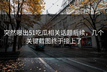 突然曝出51吃瓜相关话题后续，几个关键截图终于接上了