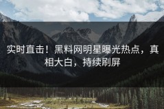 实时直击！黑料网明星曝光热点，真相大白，持续刷屏