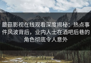 蘑菇影视在线观看深度揭秘：热点事件风波背后，业内人士在酒吧后巷的角色彻底令人意外