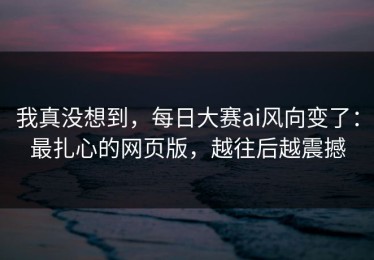我真没想到，每日大赛ai风向变了：最扎心的网页版，越往后越震撼