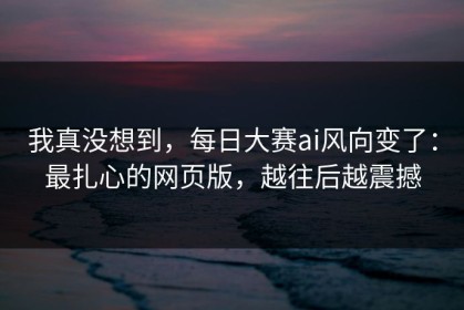 我真没想到，每日大赛ai风向变了：最扎心的网页版，越往后越震撼