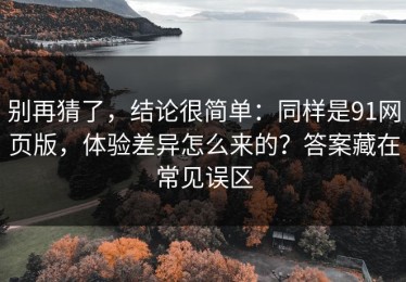 别再猜了，结论很简单：同样是91网页版，体验差异怎么来的？答案藏在常见误区