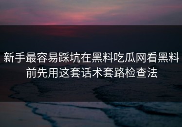新手最容易踩坑在黑料吃瓜网看黑料前先用这套话术套路检查法
