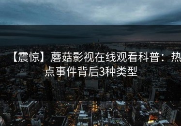 【震惊】蘑菇影视在线观看科普：热点事件背后3种类型