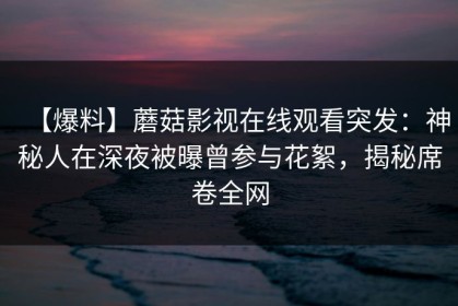【爆料】蘑菇影视在线观看突发：神秘人在深夜被曝曾参与花絮，揭秘席卷全网