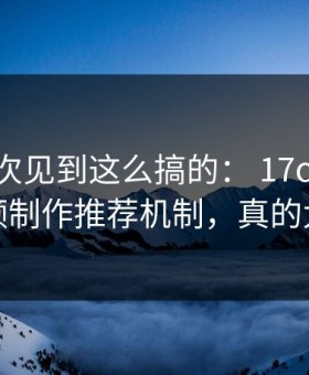 我第一次见到这么搞的： 17c.com的视频制作推荐机制，真的太猛
