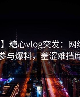 【爆料】糖心vlog突发：网红在深夜被曝曾参与爆料，羞涩难挡席卷全网