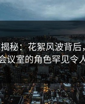17c深度揭秘：花絮风波背后，网红在公司会议室的角色罕见令人意外