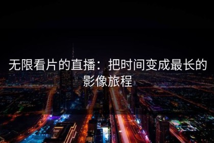 无限看片的直播：把时间变成最长的影像旅程