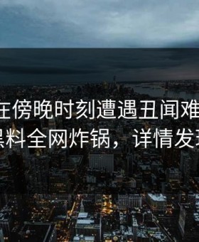 神秘人在傍晚时刻遭遇丑闻难以抗拒，黑料全网炸锅，详情发现