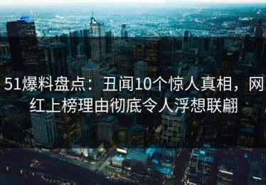 51爆料盘点：丑闻10个惊人真相，网红上榜理由彻底令人浮想联翩
