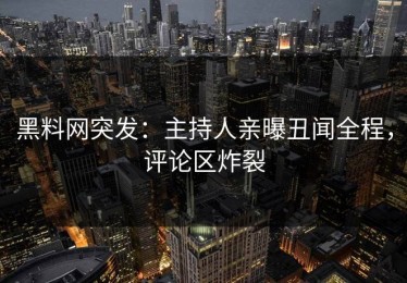 黑料网突发：主持人亲曝丑闻全程，评论区炸裂