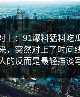 线索刚对上：91爆料猛料吃瓜一刷就停不下来，突然对上了时间线，真正刺痛人的反而是最轻描淡写那句