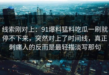 线索刚对上：91爆料猛料吃瓜一刷就停不下来，突然对上了时间线，真正刺痛人的反而是最轻描淡写那句