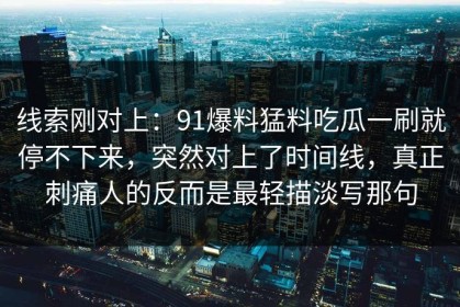 线索刚对上：91爆料猛料吃瓜一刷就停不下来，突然对上了时间线，真正刺痛人的反而是最轻描淡写那句