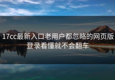 17cc最新入口老用户都忽略的网页版登录看懂就不会翻车