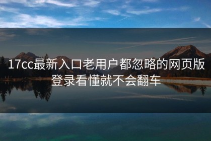 17cc最新入口老用户都忽略的网页版登录看懂就不会翻车