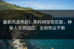 最新风波再起！黑料网惊现花絮，神秘人无奈回应：全网热议不断