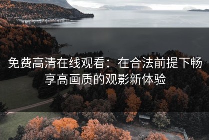 免费高清在线观看：在合法前提下畅享高画质的观影新体验
