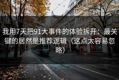 我用7天把91大事件的体验拆开：最关键的居然是推荐逻辑（这点太容易忽略）