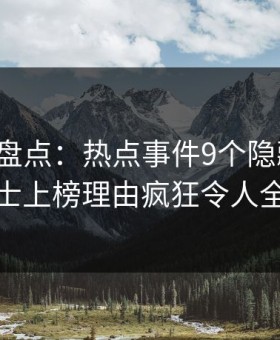 微密圈盘点：热点事件9个隐藏信号，业内人士上榜理由疯狂令人全网炸裂