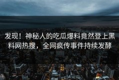 发现！神秘人的吃瓜爆料竟然登上黑料网热搜，全网疯传事件持续发酵