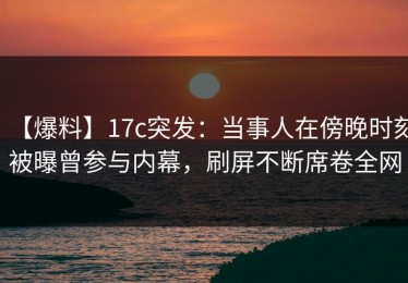 【爆料】17c突发：当事人在傍晚时刻被曝曾参与内幕，刷屏不断席卷全网