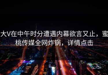 大V在中午时分遭遇内幕欲言又止，蜜桃传媒全网炸锅，详情点击