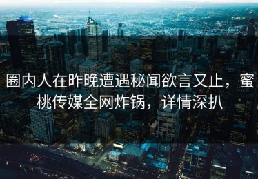 圈内人在昨晚遭遇秘闻欲言又止，蜜桃传媒全网炸锅，详情深扒