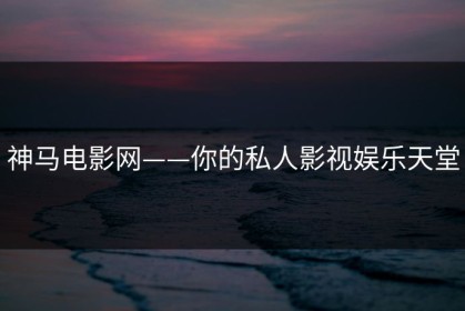 神马电影网——你的私人影视娱乐天堂