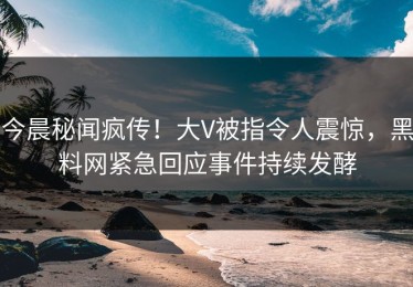 今晨秘闻疯传！大V被指令人震惊，黑料网紧急回应事件持续发酵