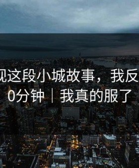 蘑菇影视这段小城故事，我反复看了10分钟｜我真的服了