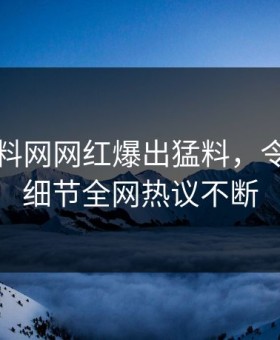 刚刚黑料网网红爆出猛料，令人震惊细节全网热议不断