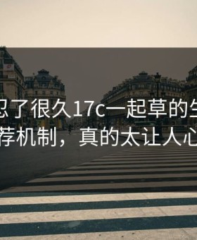 我真的忍了很久17c一起草的生活视频推荐机制，真的太让人心慌