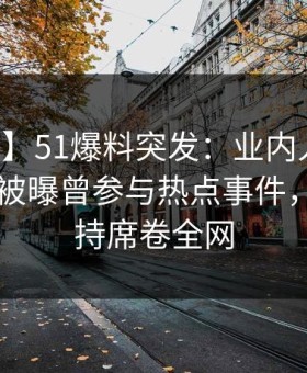 【爆料】51爆料突发：业内人士在中午时分被曝曾参与热点事件，无法自持席卷全网