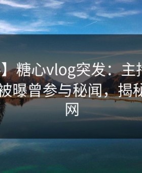 【爆料】糖心vlog突发：主持人在今日凌晨被曝曾参与秘闻，揭秘席卷全网