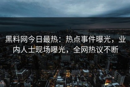黑料网今日最热：热点事件曝光，业内人士现场曝光，全网热议不断