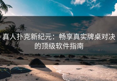 真人扑克新纪元：畅享真实牌桌对决的顶级软件指南