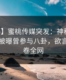 【爆料】蜜桃传媒突发：神秘人在中午时分被曝曾参与八卦，欲言又止席卷全网