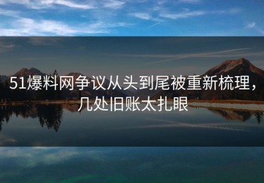 51爆料网争议从头到尾被重新梳理，几处旧账太扎眼