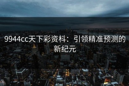9944cc天下彩资枓：引领精准预测的新纪元