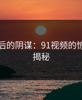 真相背后的阴谋：91视频的惊人真相揭秘