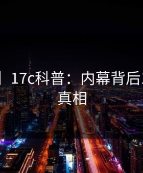 【速报】17c科普：内幕背后10个惊人真相